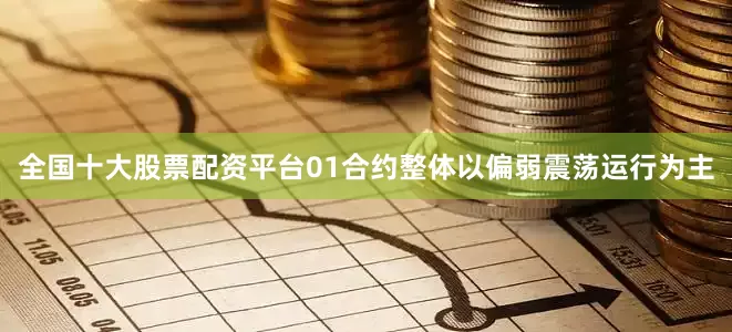 全国十大股票配资平台01合约整体以偏弱震荡运行为主