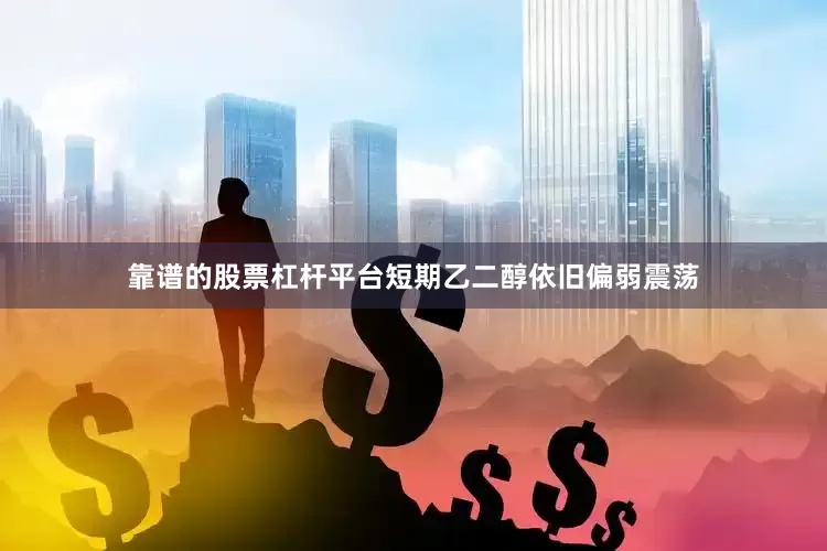 靠谱的股票杠杆平台短期乙二醇依旧偏弱震荡