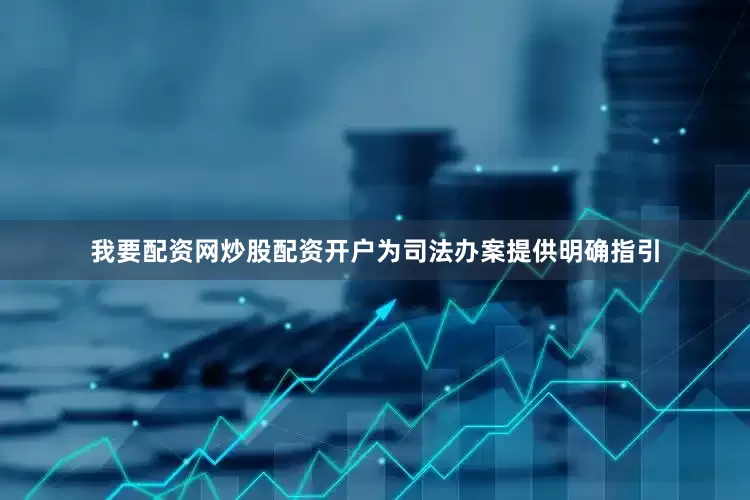 我要配资网炒股配资开户为司法办案提供明确指引