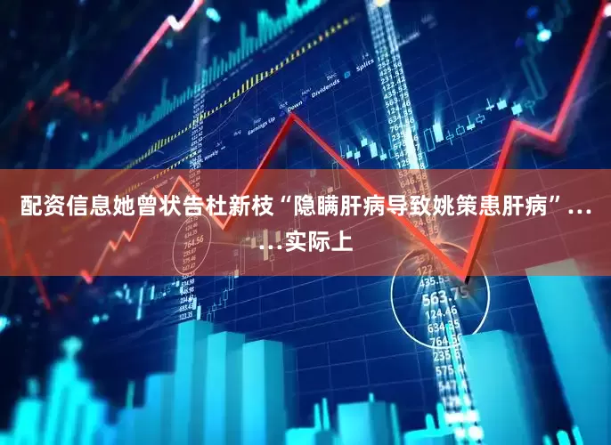 配资信息她曾状告杜新枝“隐瞒肝病导致姚策患肝病”……实际上