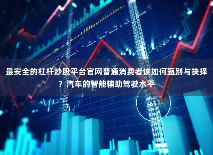 最安全的杠杆炒股平台官网普通消费者该如何甄别与抉择？汽车的智能辅助驾驶水平