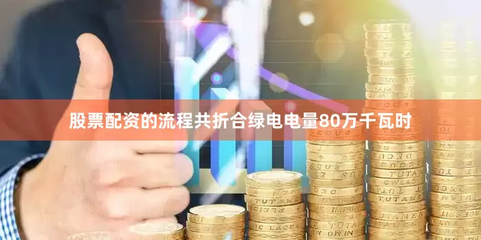 股票配资的流程共折合绿电电量80万千瓦时