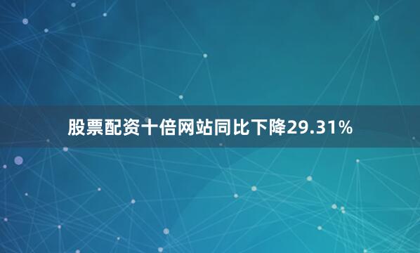 股票配资十倍网站同比下降29.31%