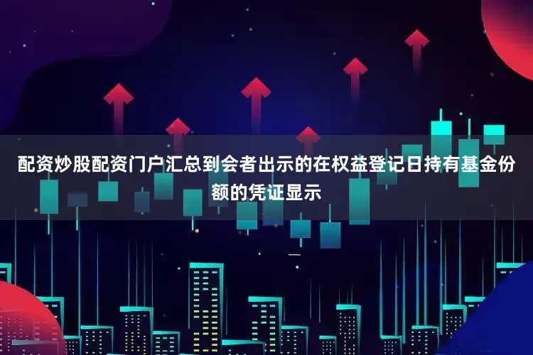 配资炒股配资门户汇总到会者出示的在权益登记日持有基金份额的凭证显示