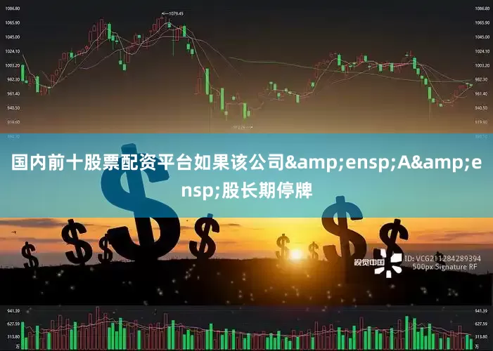 国内前十股票配资平台如果该公司&ensp;A&ensp;股长期停牌