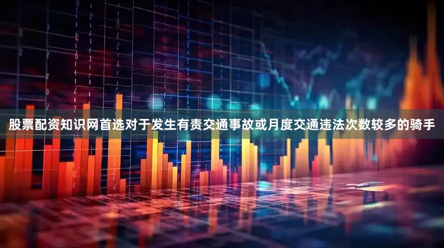 股票配资知识网首选对于发生有责交通事故或月度交通违法次数较多的骑手
