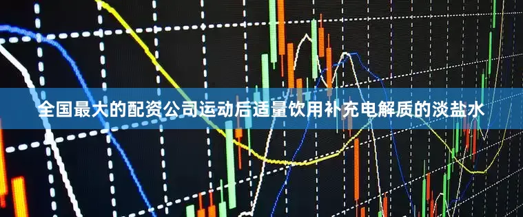 全国最大的配资公司运动后适量饮用补充电解质的淡盐水
