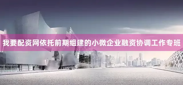 我要配资网依托前期组建的小微企业融资协调工作专班