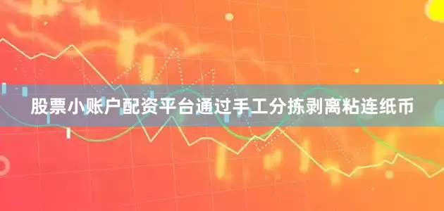 股票小账户配资平台通过手工分拣剥离粘连纸币