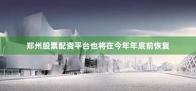 郑州股票配资平台也将在今年年底前恢复