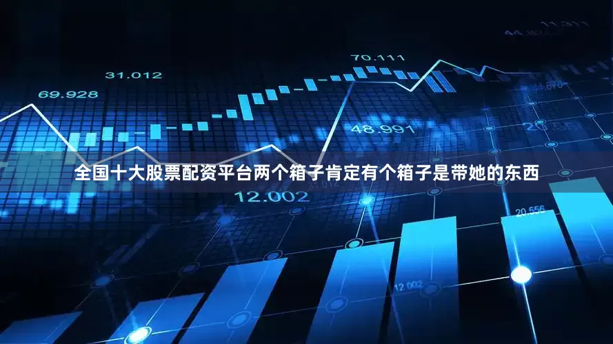 全国十大股票配资平台两个箱子肯定有个箱子是带她的东西