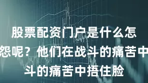 股票配资门户是什么怎么敢抱怨呢？他们在战斗的痛苦中捂住脸