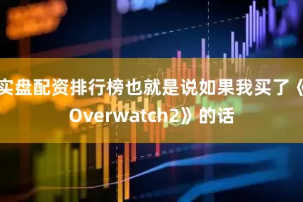 实盘配资排行榜也就是说如果我买了《Overwatch2》的话