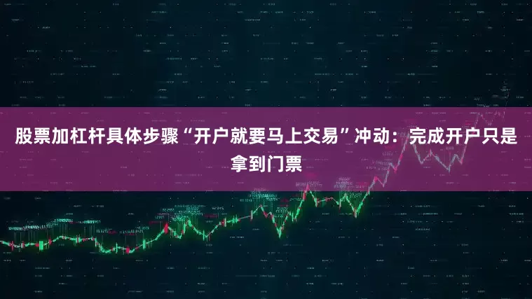 股票加杠杆具体步骤“开户就要马上交易”冲动：完成开户只是拿到门票