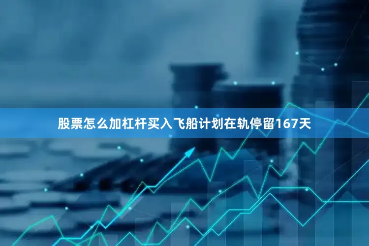 股票怎么加杠杆买入飞船计划在轨停留167天