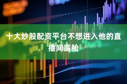 十大炒股配资平台不想进入他的直播间露脸