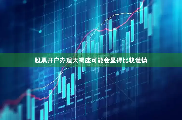 股票开户办理天蝎座可能会显得比较谨慎