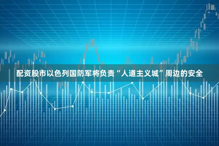 配资股市以色列国防军将负责“人道主义城”周边的安全