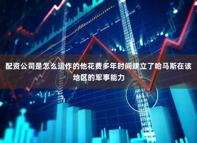 配资公司是怎么运作的他花费多年时间建立了哈马斯在该地区的军事能力