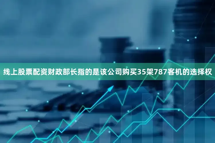 线上股票配资财政部长指的是该公司购买35架787客机的选择权