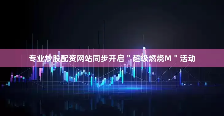 专业炒股配资网站同步开启＂超级燃烧M＂活动