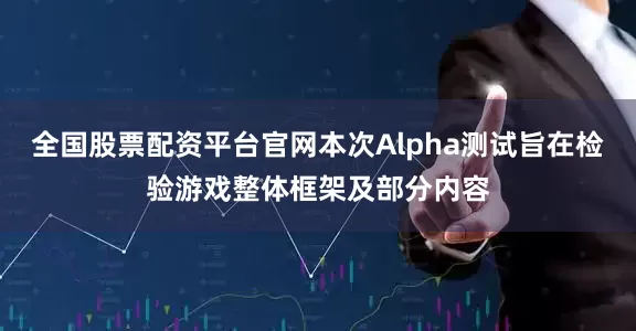 全国股票配资平台官网本次Alpha测试旨在检验游戏整体框架及部分内容