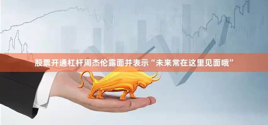 股票开通杠杆周杰伦露面并表示“未来常在这里见面哦”
