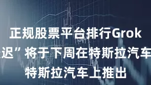 正规股票平台排行Grok AI“最迟”将于下周在特斯拉汽车上推出