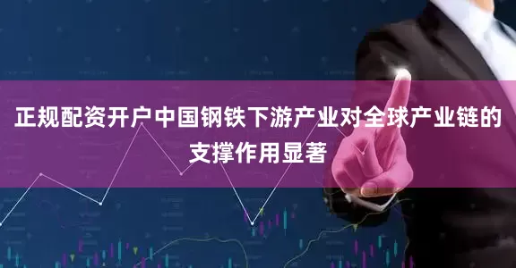 正规配资开户中国钢铁下游产业对全球产业链的支撑作用显著