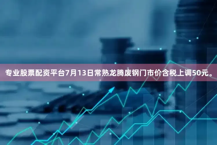 专业股票配资平台7月13日常熟龙腾废钢门市价含税上调50元。