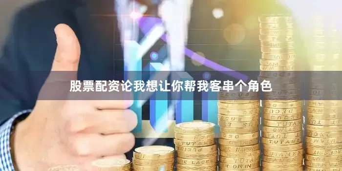 股票配资论我想让你帮我客串个角色