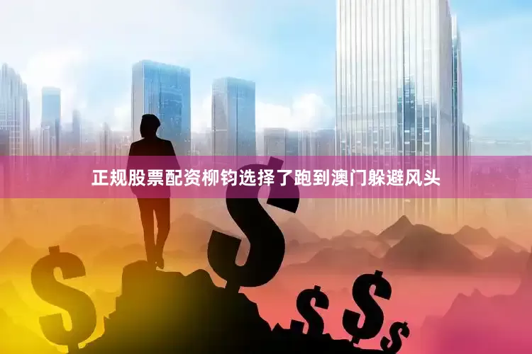 正规股票配资柳钧选择了跑到澳门躲避风头