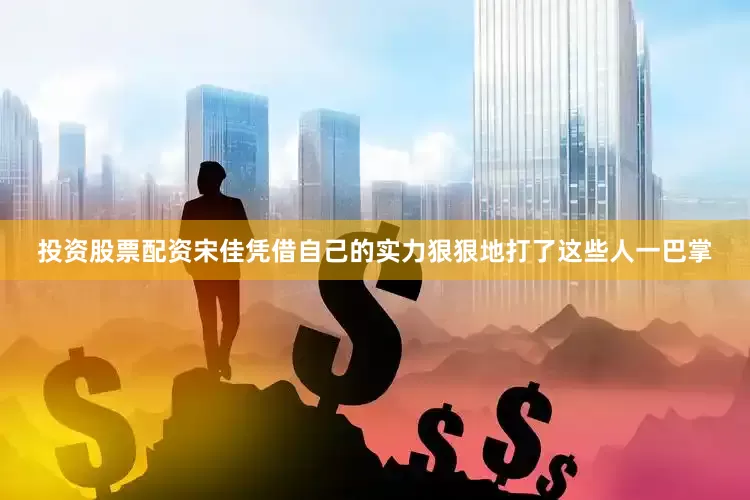 投资股票配资宋佳凭借自己的实力狠狠地打了这些人一巴掌