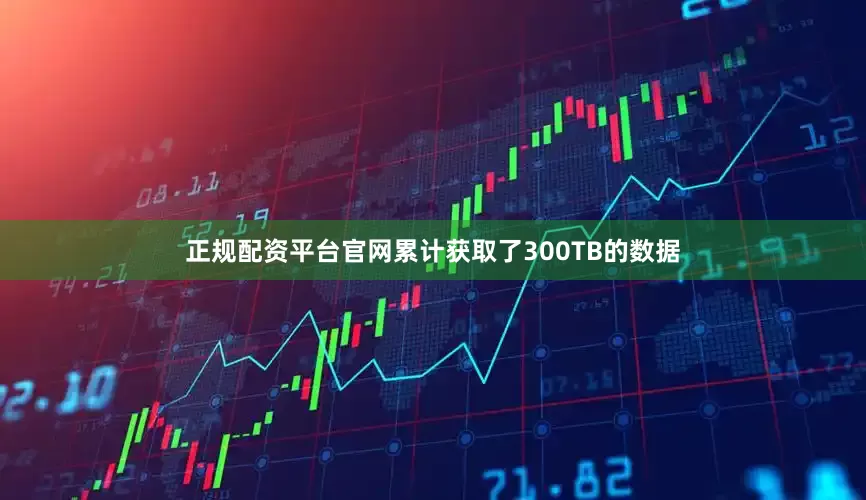 正规配资平台官网累计获取了300TB的数据