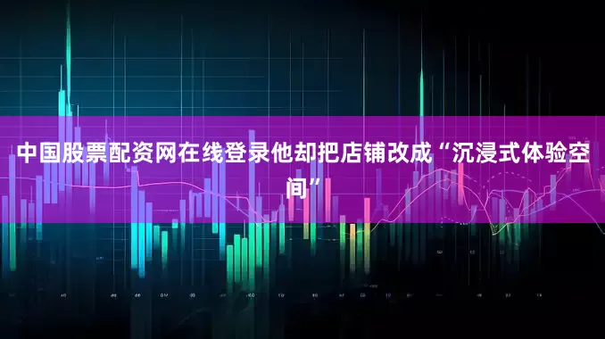 中国股票配资网在线登录他却把店铺改成“沉浸式体验空间”