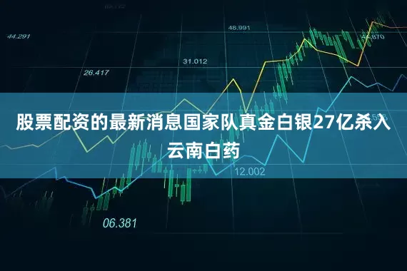 股票配资的最新消息国家队真金白银27亿杀入云南白药