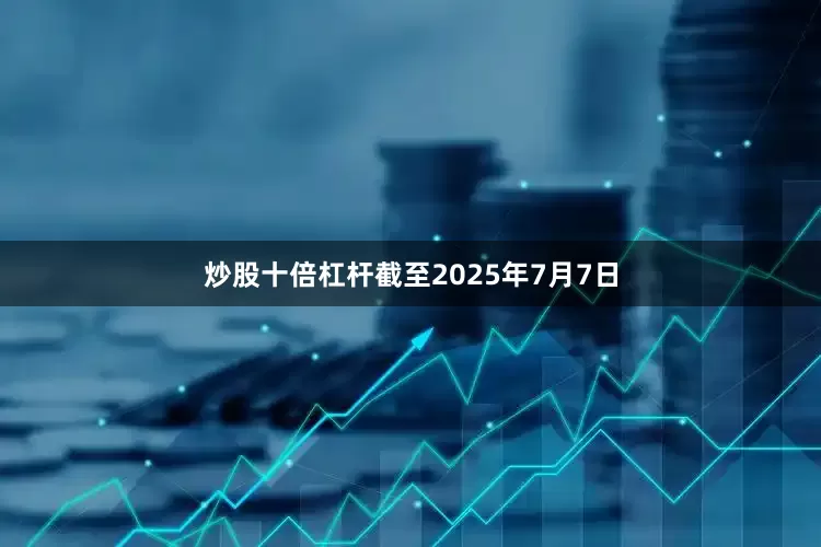 炒股十倍杠杆截至2025年7月7日