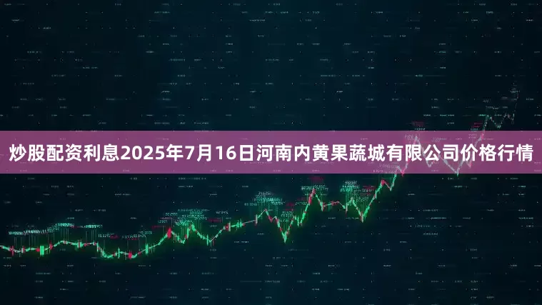 炒股配资利息2025年7月16日河南内黄果蔬城有限公司价格行情