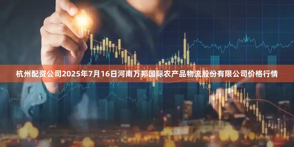 杭州配资公司2025年7月16日河南万邦国际农产品物流股份有限公司价格行情