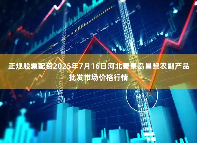 正规股票配资2025年7月16日河北秦皇岛昌黎农副产品批发市场价格行情