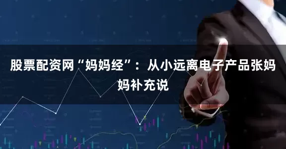 股票配资网“妈妈经”：从小远离电子产品张妈妈补充说