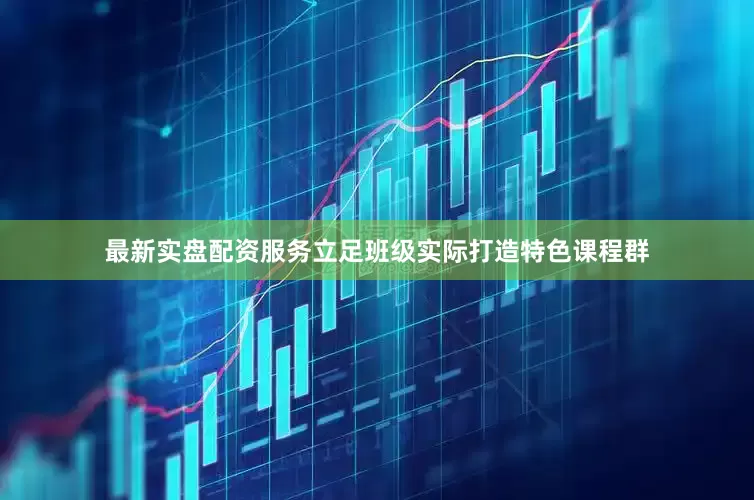 最新实盘配资服务立足班级实际打造特色课程群