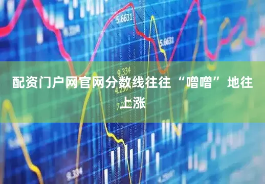 配资门户网官网分数线往往 “噌噌” 地往上涨
