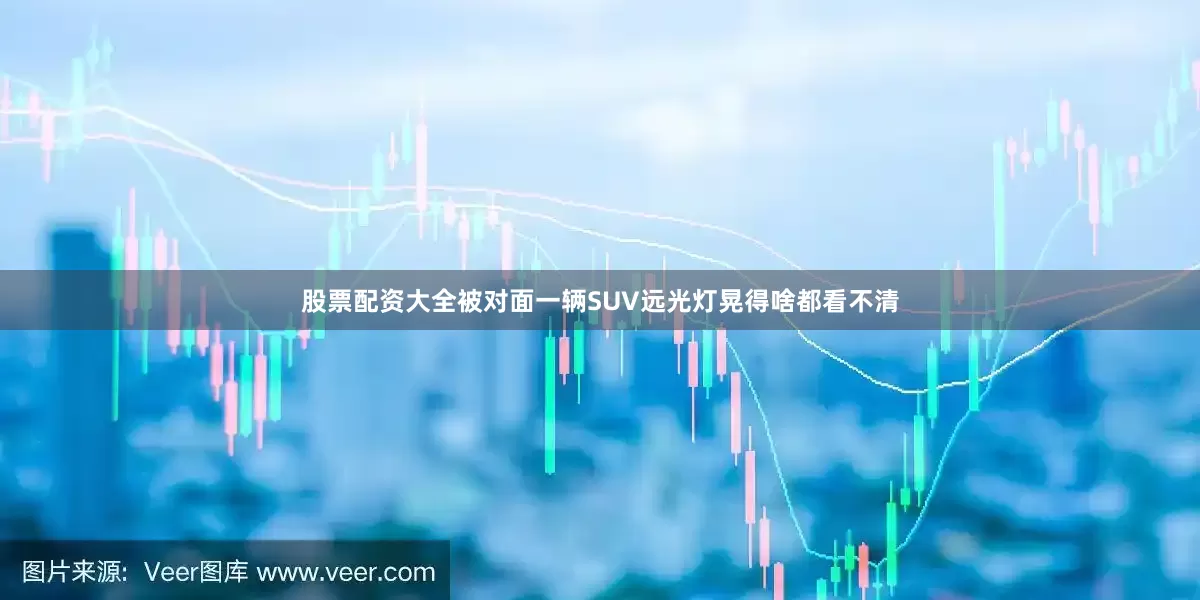 股票配资大全被对面一辆SUV远光灯晃得啥都看不清