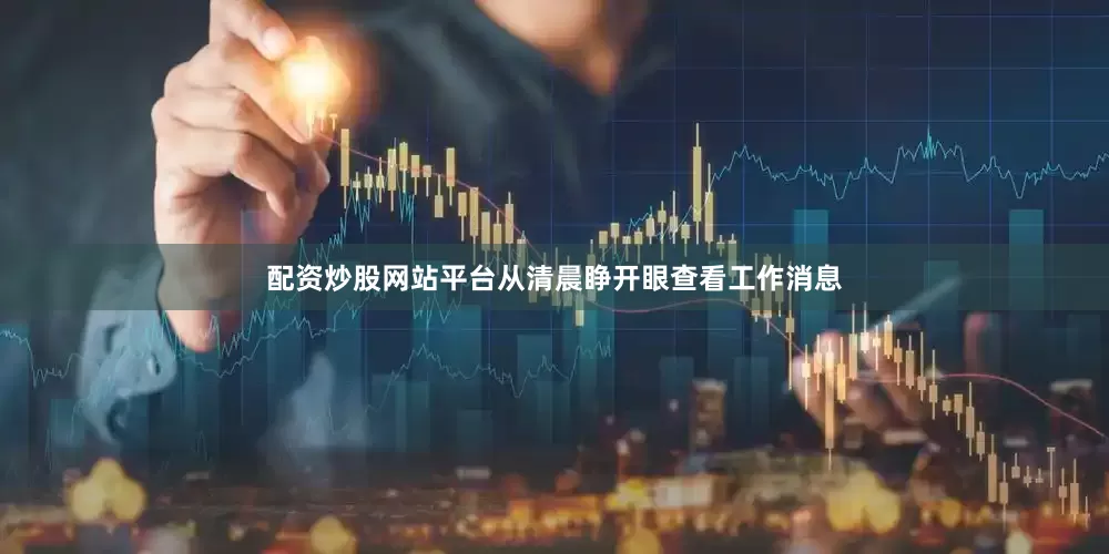 配资炒股网站平台从清晨睁开眼查看工作消息