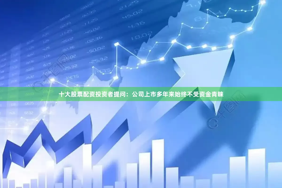 十大股票配资投资者提问：公司上市多年来始终不受资金青睐