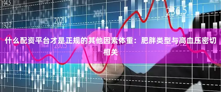 什么配资平台才是正规的其他因素体重：肥胖类型与高血压密切相关