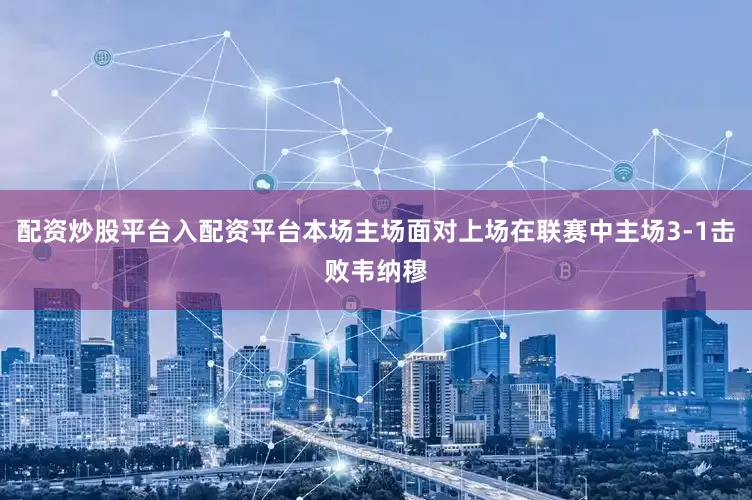 配资炒股平台入配资平台本场主场面对上场在联赛中主场3-1击败韦纳穆