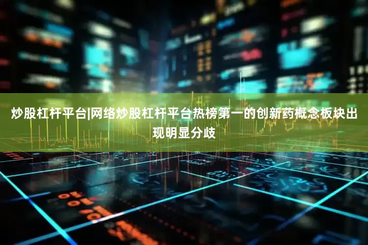 炒股杠杆平台|网络炒股杠杆平台热榜第一的创新药概念板块出现明显分歧