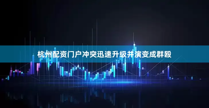 杭州配资门户冲突迅速升级并演变成群殴